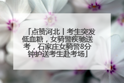 点赞河北丨考生突发低血糖，女骑警疾驰送考，石家庄女骑警8分钟护送考生赴考场