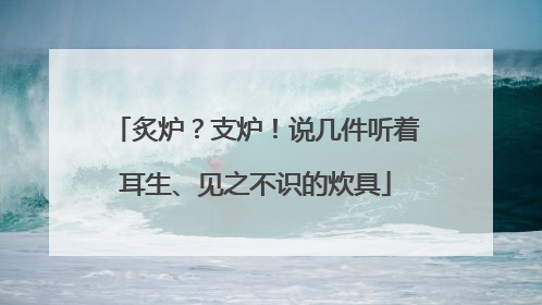 炙炉？支炉！说几件听着耳生、见之不识的炊具