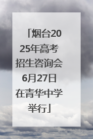 烟台2025年高考招生咨询会6月27日在青华中学举行