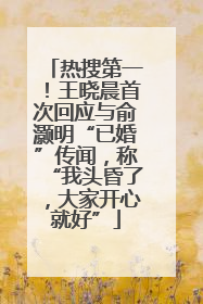 热搜第一！王晓晨首次回应与俞灏明“已婚”传闻，称“我头昏了，大家开心就好”