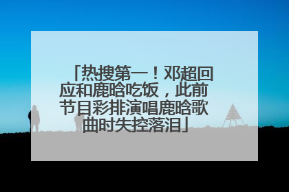 热搜第一！邓超回应和鹿晗吃饭，此前节目彩排演唱鹿晗歌曲时失控落泪
