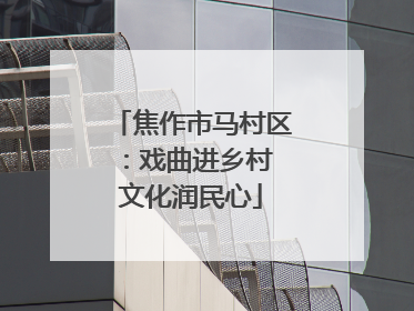焦作市马村区：戏曲进乡村 文化润民心