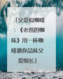 父爱似咖啡：《老爸的咖味》用一杯咖啡邀你品味父爱绵长
