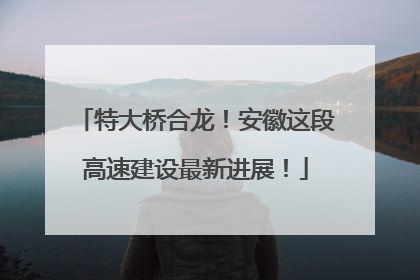 特大桥合龙！安徽这段高速建设最新进展！