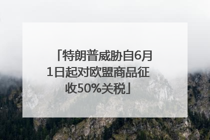 特朗普威胁自6月1日起对欧盟商品征收50%关税