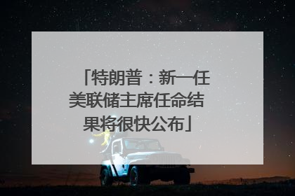 特朗普：新一任美联储主席任命结果将很快公布