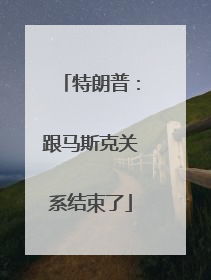 特朗普：跟马斯克关系结束了