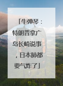 牛弹琴：特朗普拿广岛长崎说事，日本肺都要气炸了