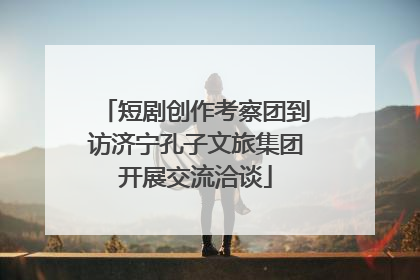 短剧创作考察团到访济宁孔子文旅集团开展交流洽谈