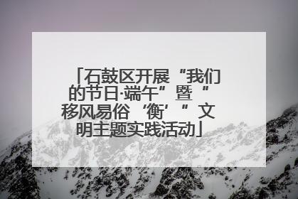 石鼓区开展“我们的节日·端午”暨“移风易俗‘衡’”文明主题实践活动