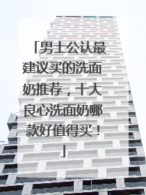 男士公认最建议买的洗面奶推荐，十大良心洗面奶哪款好值得买！
