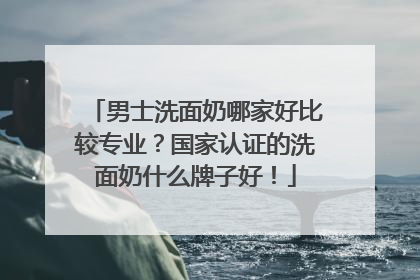 男士洗面奶哪家好比较专业？国家认证的洗面奶什么牌子好！