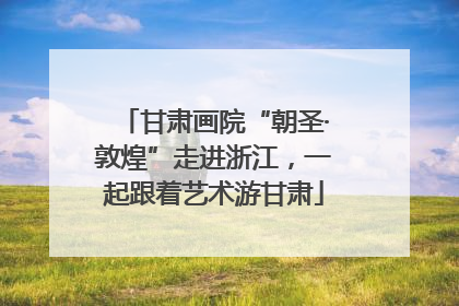 甘肃画院“朝圣·敦煌”走进浙江，一起跟着艺术游甘肃
