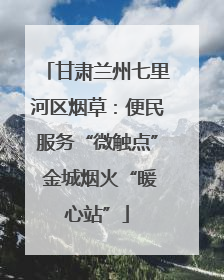甘肃兰州七里河区烟草：便民服务“微触点” 金城烟火“暖心站”