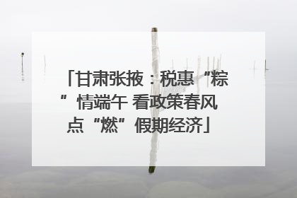 甘肃张掖：税惠“粽”情端午 看政策春风点“燃”假期经济