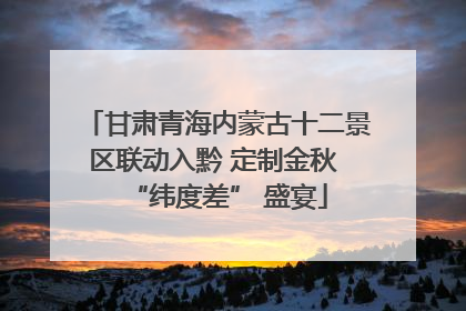 甘肃青海内蒙古十二景区联动入黔 定制金秋 “纬度差” 盛宴