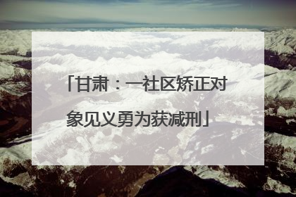 甘肃：一社区矫正对象见义勇为获减刑