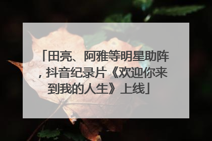 田亮、阿雅等明星助阵，抖音纪录片《欢迎你来到我的人生》上线