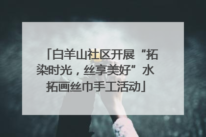 白羊山社区开展“拓染时光，丝享美好”水拓画丝巾手工活动