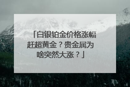 白银铂金价格涨幅赶超黄金？贵金属为啥突然大涨？