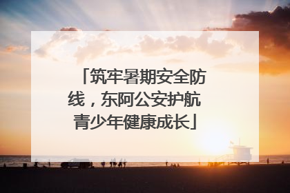 筑牢暑期安全防线，东阿公安护航青少年健康成长