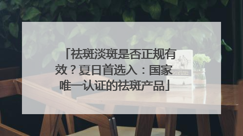 祛斑淡斑是否正规有效？夏日首选入：国家唯一认证的祛斑产品