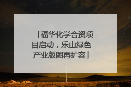 福华化学合资项目启动，乐山绿色产业版图再扩容