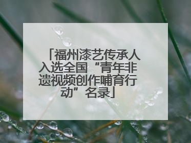 福州漆艺传承人入选全国“青年非遗视频创作哺育行动”名录