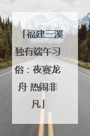 福建三溪独有端午习俗：夜赛龙舟 热闹非凡