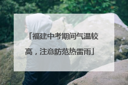 福建中考期间气温较高，注意防范热雷雨