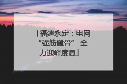 福建永定：电网“强筋健骨” 全力迎峰度夏