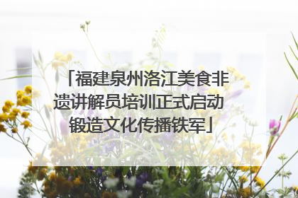 福建泉州洛江美食非遗讲解员培训正式启动 锻造文化传播铁军