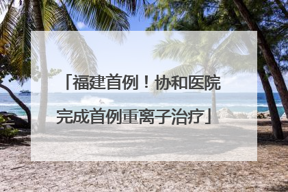 福建首例！协和医院完成首例重离子治疗