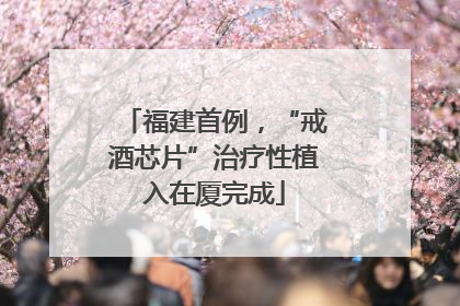 福建首例，“戒酒芯片”治疗性植入在厦完成