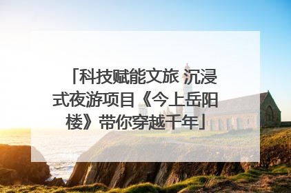 科技赋能文旅 沉浸式夜游项目《今上岳阳楼》带你穿越千年