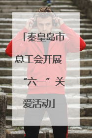 秦皇岛市总工会开展“六一”关爱活动
