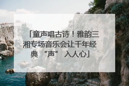 童声唱古诗！雅韵三湘专场音乐会让千年经典 “声” 入人心