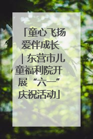 童心飞扬 爱伴成长｜东营市儿童福利院开展“六一”庆祝活动