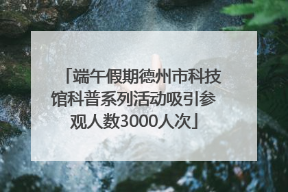 端午假期德州市科技馆科普系列活动吸引参观人数3000人次