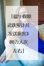 端午假期武铁预计共发送旅客380万人次左右
