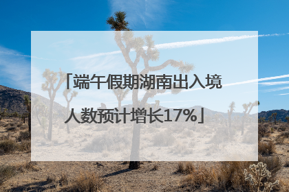端午假期湖南出入境人数预计增长17%