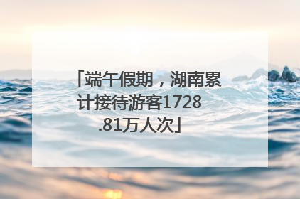 端午假期，湖南累计接待游客1728.81万人次