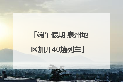 端午假期 泉州地区加开40趟列车