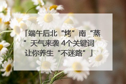 端午后北“烤”南“蒸”天气来袭 4个关键词让你养生“不迷路”
