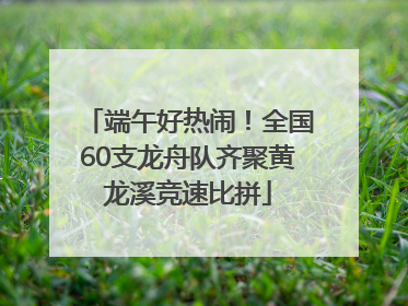 端午好热闹！全国60支龙舟队齐聚黄龙溪竞速比拼