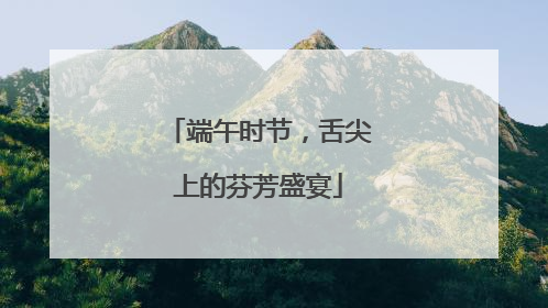 端午时节，舌尖上的芬芳盛宴