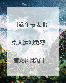端午节去北京大运河免费看龙舟比赛