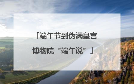 端午节到伪满皇宫博物院“端午说”