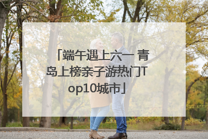 端午遇上六一 青岛上榜亲子游热门Top10城市