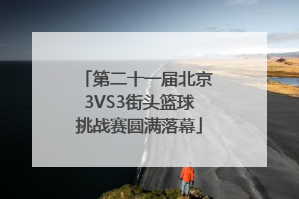 第二十一届北京3VS3街头篮球挑战赛圆满落幕